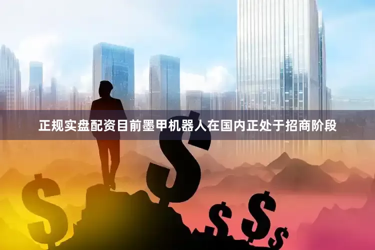 正规实盘配资目前墨甲机器人在国内正处于招商阶段