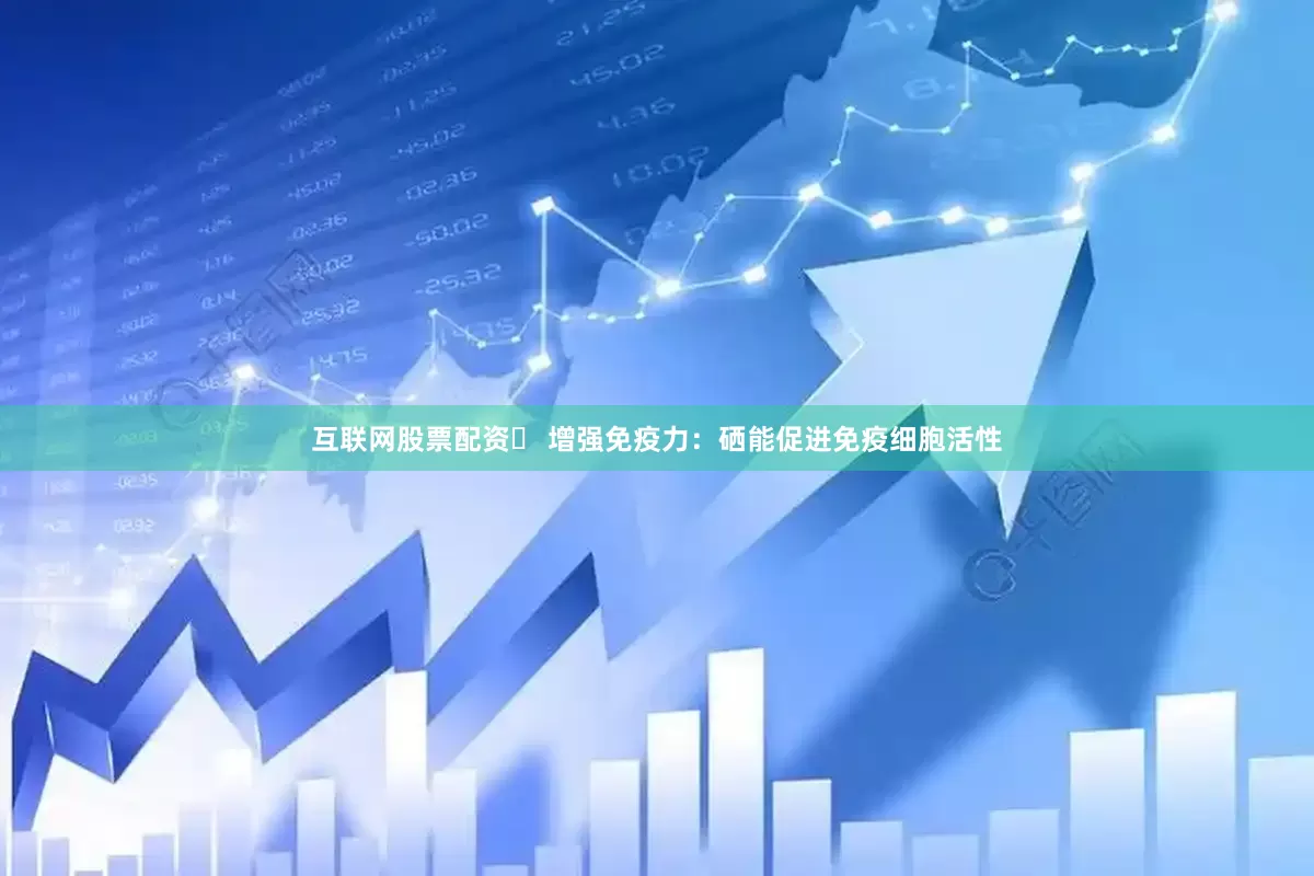 互联网股票配资✅ 增强免疫力：硒能促进免疫细胞活性