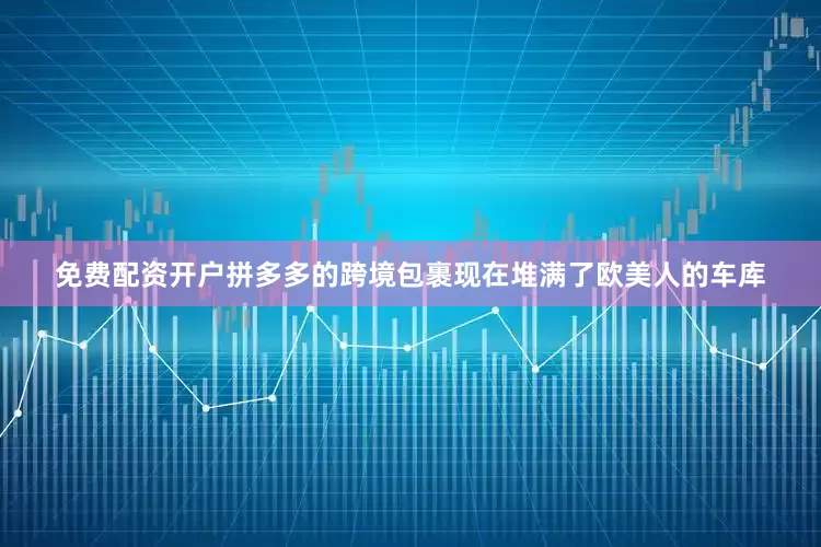 免费配资开户拼多多的跨境包裹现在堆满了欧美人的车库
