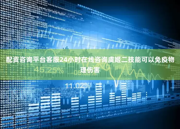 配资咨询平台客服24小时在线咨询虞姬二技能可以免疫物理伤害