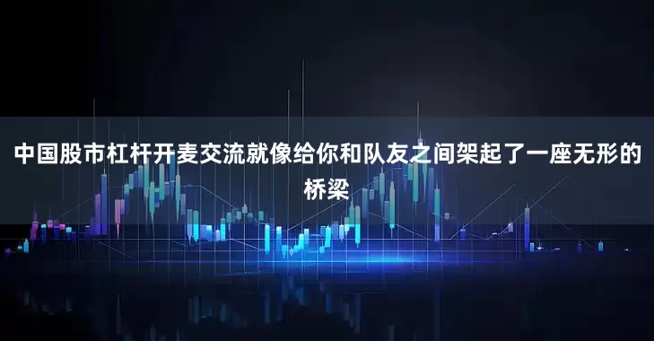 中国股市杠杆开麦交流就像给你和队友之间架起了一座无形的桥梁