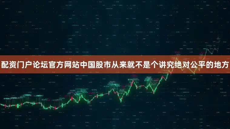 配资门户论坛官方网站中国股市从来就不是个讲究绝对公平的地方