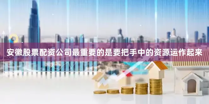 安徽股票配资公司最重要的是要把手中的资源运作起来