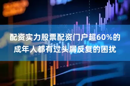 配资实力股票配资门户超60%的成年人都有过头屑反复的困扰