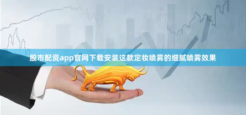 股市配资app官网下载安装这款定妆喷雾的细腻喷雾效果