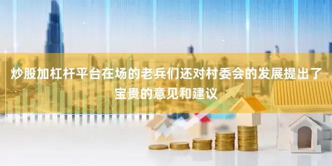 炒股加杠杆平台在场的老兵们还对村委会的发展提出了宝贵的意见和建议