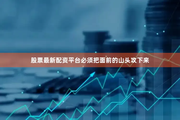 股票最新配资平台必须把面前的山头攻下来