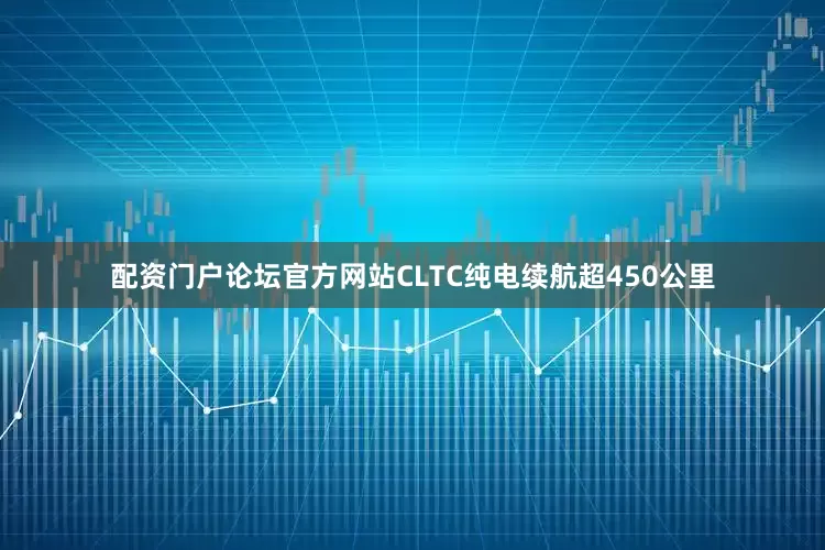 配资门户论坛官方网站CLTC纯电续航超450公里