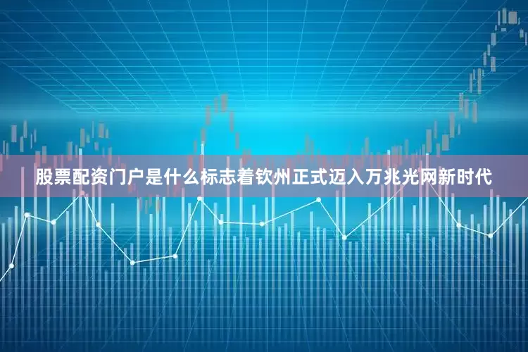 股票配资门户是什么标志着钦州正式迈入万兆光网新时代