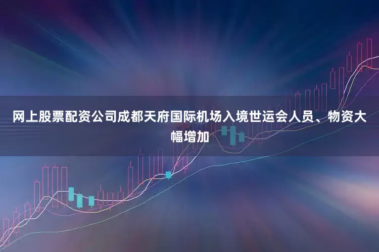 网上股票配资公司成都天府国际机场入境世运会人员、物资大幅增加