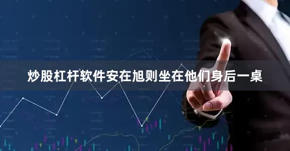 炒股杠杆软件安在旭则坐在他们身后一桌