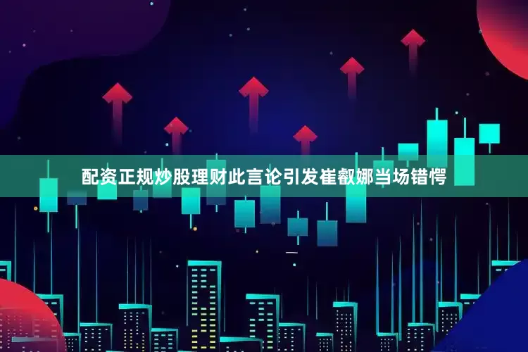 配资正规炒股理财此言论引发崔叡娜当场错愕