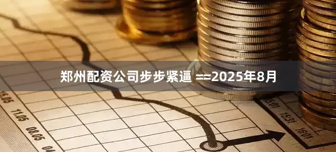 郑州配资公司步步紧逼 ==2025年8月
