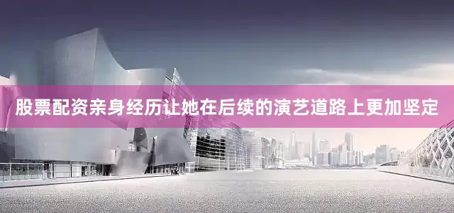 股票配资亲身经历让她在后续的演艺道路上更加坚定