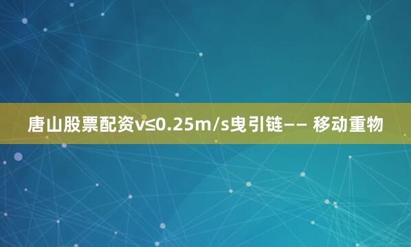 唐山股票配资v≤0.25m/s曳引链—— 移动重物