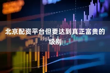 北京配资平台但要达到真正富贵的级别
