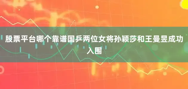股票平台哪个靠谱国乒两位女将孙颖莎和王曼昱成功入围