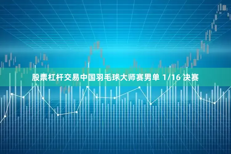 股票杠杆交易中国羽毛球大师赛男单 1/16 决赛
