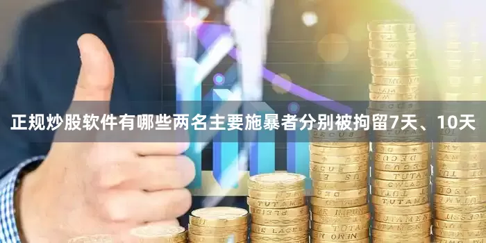 正规炒股软件有哪些两名主要施暴者分别被拘留7天、10天