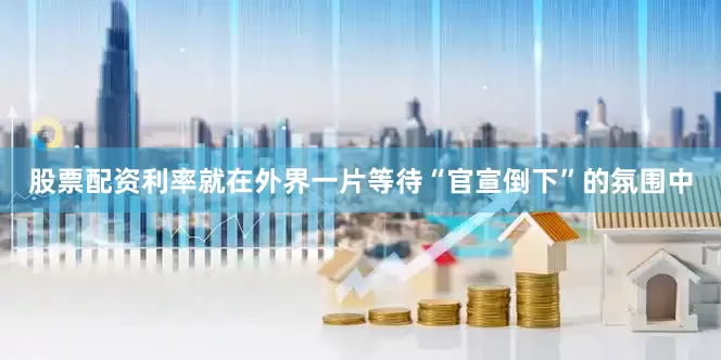 股票配资利率就在外界一片等待“官宣倒下”的氛围中